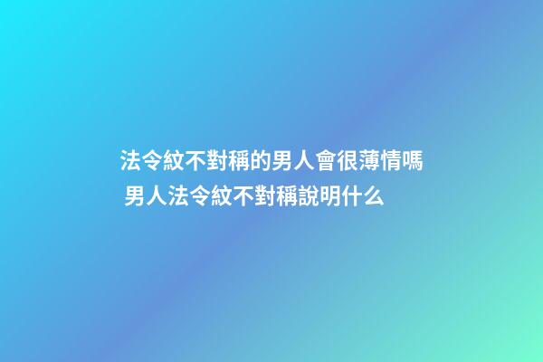 法令紋不對稱的男人會很薄情嗎 男人法令紋不對稱說明什么